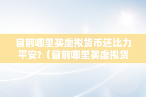 目前哪里买虚拟货币还比力平安?（目前哪里买虚拟货币还比力平安）