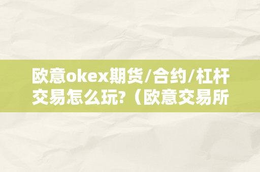 欧意okex期货/合约/杠杆交易怎么玩?（欧意交易所官网）（欧意okex期货/合约/杠杆交易怎么玩）