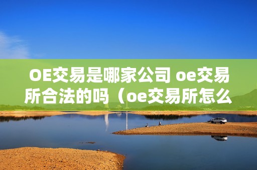 OE交易是哪家公司 oe交易所合法的吗（oe交易所怎么样）（oe交易是哪家公司）