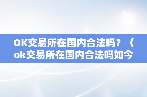 OK交易所在国内合法吗？（ok交易所在国内合法吗如今）（ok交易所在国内合法吗）