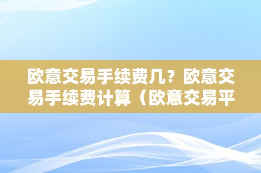 欧意交易手续费几？欧意交易手续费计算（欧意交易平台）（欧意交易手续费计算）