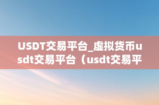 USDT交易平台_虚拟货币usdt交易平台（usdt交易平台的优势和选择技巧）