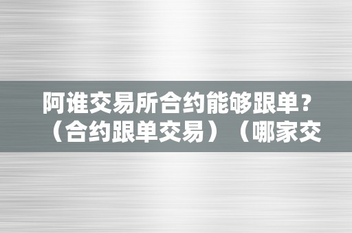 阿谁交易所合约能够跟单？（合约跟单交易）（哪家交易所合约交易更不变）（阿谁交易所合约能够跟单）