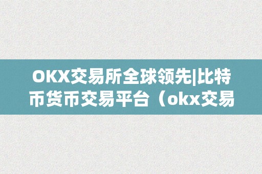 OKX交易所全球领先|比特币货币交易平台（okx交易所全球领先）