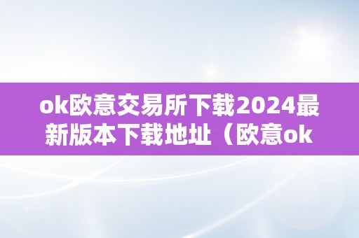 ok欧意交易所下载2024最新版本下载地址（欧意okex交易所）（okex交易所下载2024最新版本下载地址）