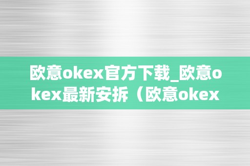 欧意okex官方下载_欧意okex最新安拆（欧意okex客服德律风）（欧意okex官方下载、最新安拆及客服德律风）