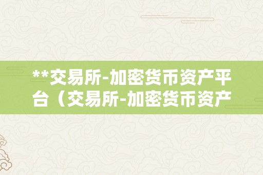 **交易所-加密货币资产平台（交易所-加密货币资产）