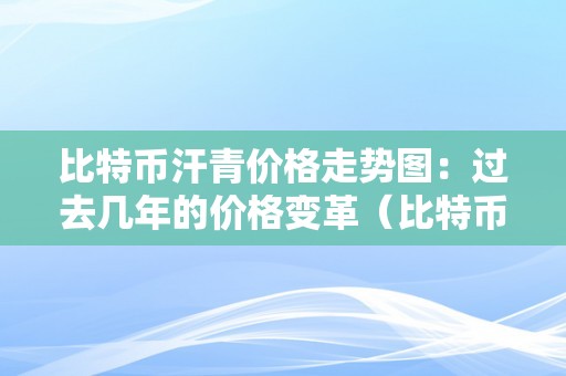 比特币汗青价格走势图：过去几年的价格变革（比特币汗青价格走势图 历年）（）