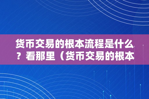 货币交易的根本流程是什么？看那里（货币交易的根本流程是什么?看那里是什么）（货币交易的根本流程）