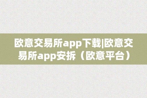 欧意交易所app下载|欧意交易所app安拆（欧意平台）（欧意交易所app下载及安拆指南）