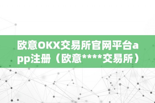 欧意OKX交易所官网平台app注册（欧意****交易所）（欧意okx交易所官网平台app注册）