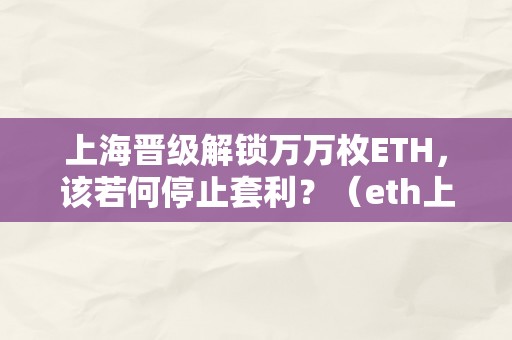 上海晋级解锁万万枚ETH，该若何停止套利？（eth上海晋级还能挖多久）（上海晋级解锁万万枚eth，如何停止套利？）