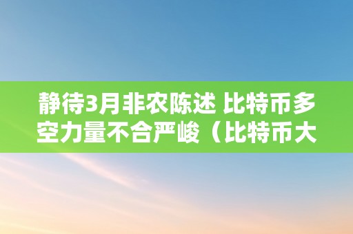 静待3月非农陈述 比特币多空力量不合严峻（比特币大非农是什么意思）（）