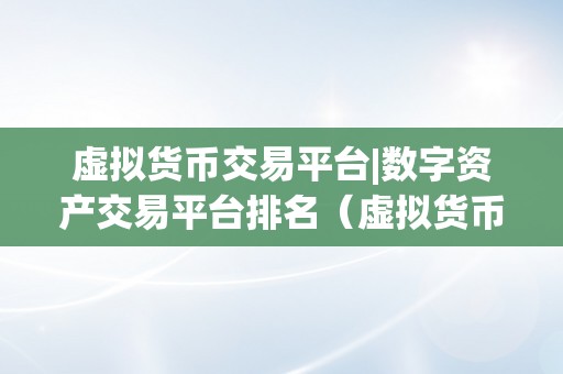 虚拟货币交易平台|数字资产交易平台排名（虚拟货币交易平台数字资产交易平台排名）