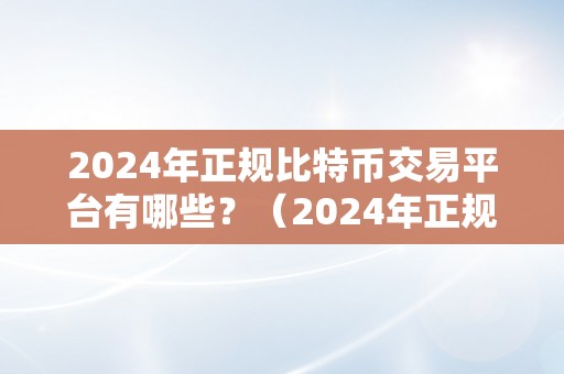 2024年正规比特币交易平台有哪些？（2024年正规比特币交易平台）