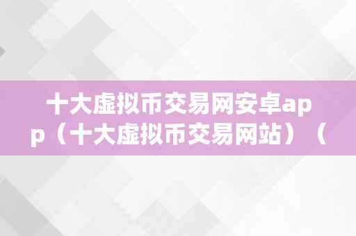 十大虚拟币交易网安卓app（十大虚拟币交易网站）（十大虚拟币交易网）