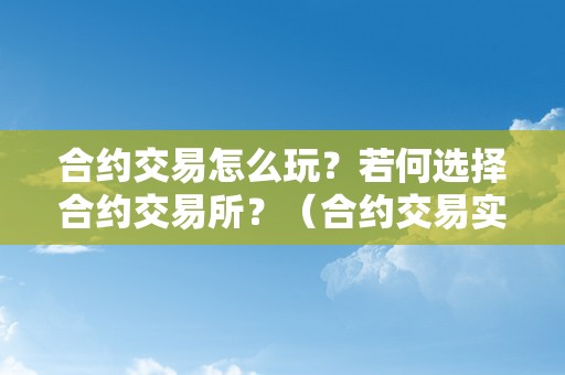 合约交易怎么玩？若何选择合约交易所？（合约交易实战技巧）（合约交易怎么玩，若何选择合约交易所）