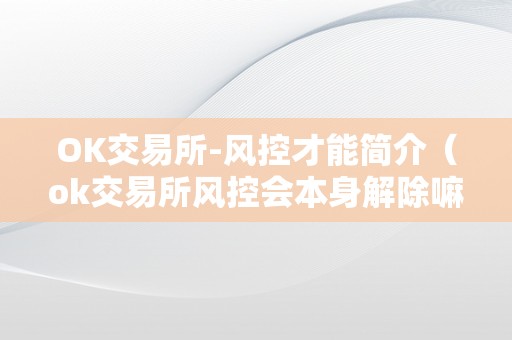 OK交易所-风控才能简介（ok交易所风控会本身解除嘛）（ok交易所-风控才能简介）