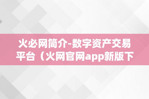 火必网简介-数字资产交易平台（火网官网app新版下载）