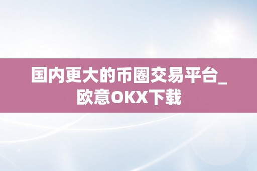 国内更大的币圈交易平台_欧意OKX下载