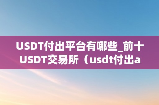 USDT付出平台有哪些_前十USDT交易所（usdt付出app）