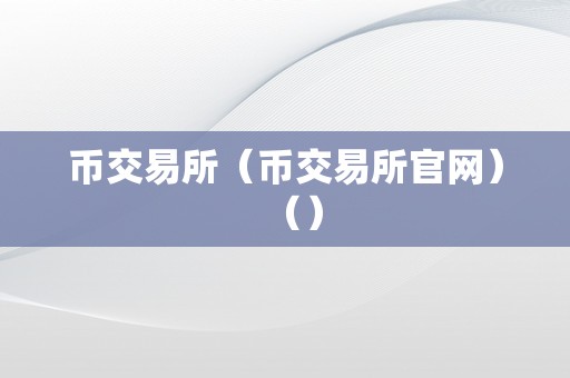 币交易所（币交易所官网）（）