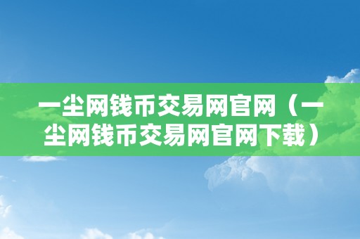 一尘网钱币交易网官网（一尘网钱币交易网官网下载）