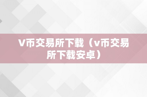 V币交易所下载（v币交易所下载安卓）