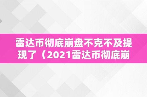 雷达币彻底崩盘不克不及提现了（2021雷达币彻底崩盘不克不及提现了）