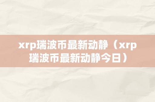 xrp瑞波币最新动静（xrp瑞波币最新动静今日）