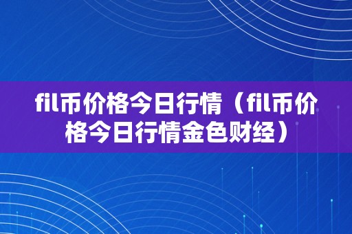 fil币价格今日行情（fil币价格今日行情金色财经）