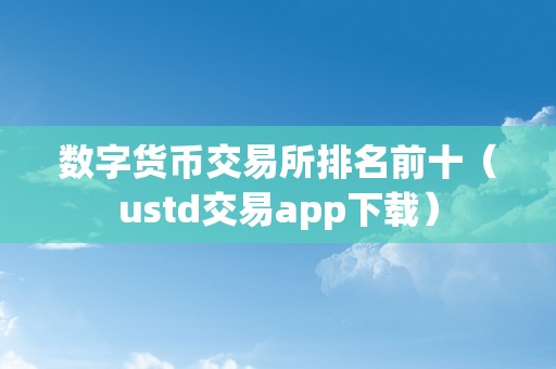 数字货币交易所排名前十（ustd交易app下载）