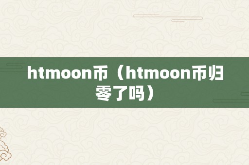 htmoon币（htmoon币归零了吗）