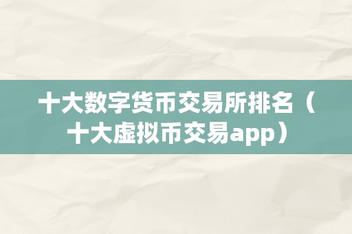 十大数字货币交易所排名（十大虚拟币交易app）