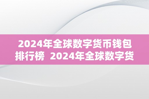 2024年全球数字货币钱包排行榜  2024年全球数字货币钱包排行榜及2024年全球数字货币钱包排行榜公布