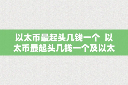 以太币最起头几钱一个  以太币最起头几钱一个及以太币最起头几钱一枚