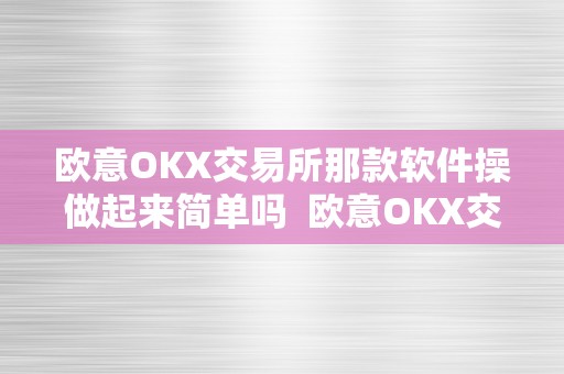 欧意OKX交易所那款软件操做起来简单吗  欧意OKX交易所那款软件操做起来简单吗