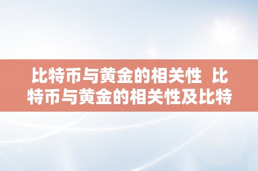 比特币与黄金的相关性  比特币与黄金的相关性及比特币与黄金的相关性详解