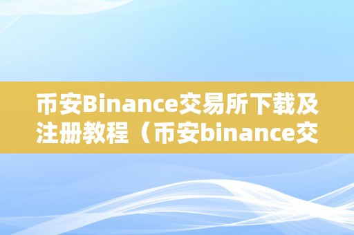 币安Binance交易所下载及注册教程（币安binance交易所下载及注册教程）