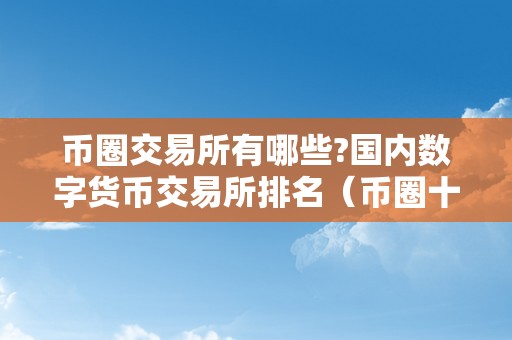 币圈交易所有哪些?国内数字货币交易所排名（币圈十大交易所地址）（国内数字货币交易所排名和币圈十大交易所地址）