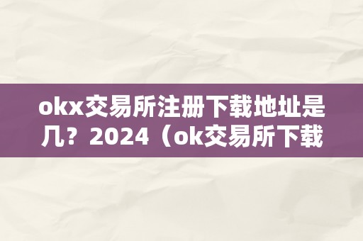 okx交易所注册下载地址是几？2024（ok交易所下载链接）（okx交易所注册下载地址是几？2024）