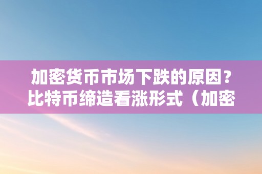 加密货币市场下跌的原因？比特币缔造看涨形式（加密货币 比特币）（加密货币市场下跌的原因？比特币缔造看涨形式）