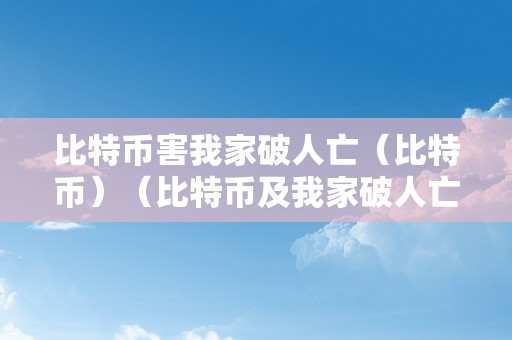 比特币害我家破人亡（比特币）（比特币及我家破人亡）