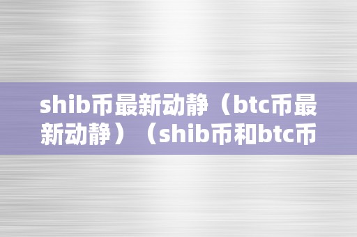 shib币最新动静（btc币最新动静）（shib币和btc币）