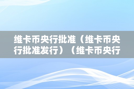 维卡币央行批准（维卡币央行批准发行）（维卡币央行批准发行）