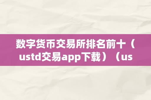 数字货币交易所排名前十（ustd交易app下载）（ustd交易所排名前十）