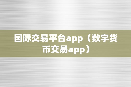 国际交易平台app（数字货币交易app）