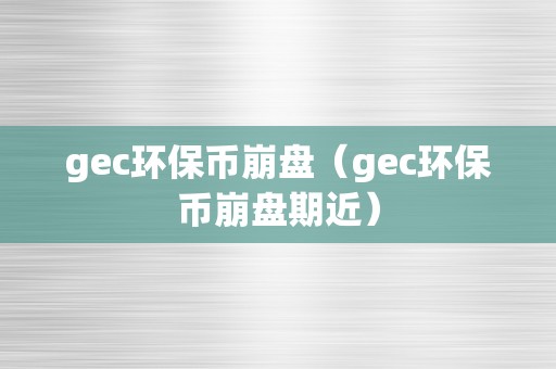 gec环保币崩盘（gec环保币崩盘期近）