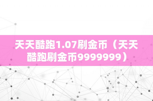 天天酷跑1.07刷金币（天天酷跑刷金币9999999）