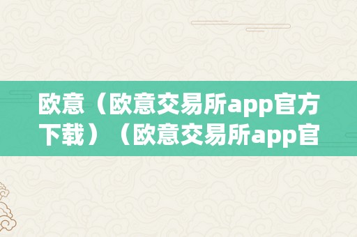 欧意（欧意交易所app官方下载）（欧意交易所app官方下载：一站式数字资产交易平台）